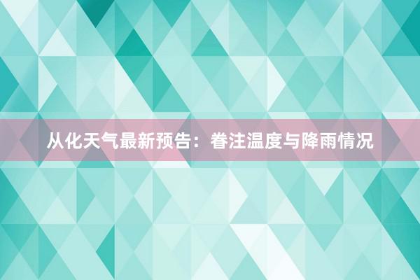 从化天气最新预告：眷注温度与降雨情况