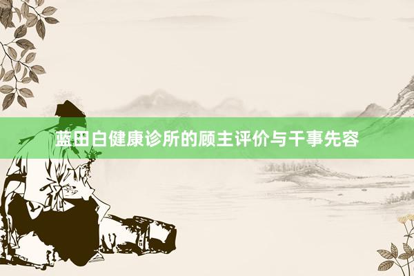 蓝田白健康诊所的顾主评价与干事先容