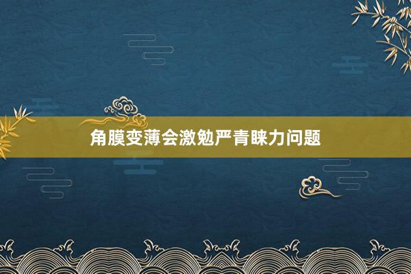 角膜变薄会激勉严青睐力问题