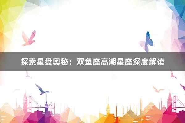 探索星盘奥秘：双鱼座高潮星座深度解读