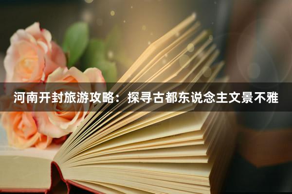 河南开封旅游攻略：探寻古都东说念主文景不雅