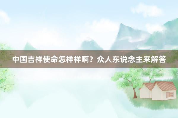 中国吉祥使命怎样样啊？众人东说念主来解答