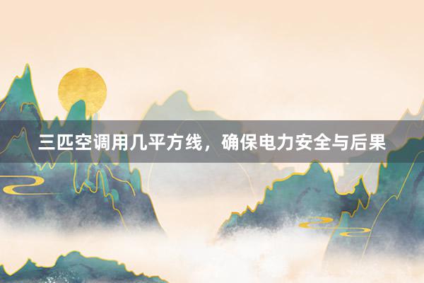 三匹空调用几平方线，确保电力安全与后果
