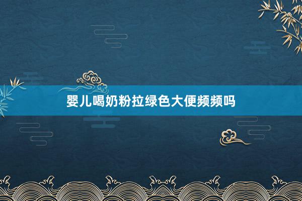 婴儿喝奶粉拉绿色大便频频吗