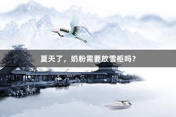 夏天了，奶粉需要放雪柜吗？