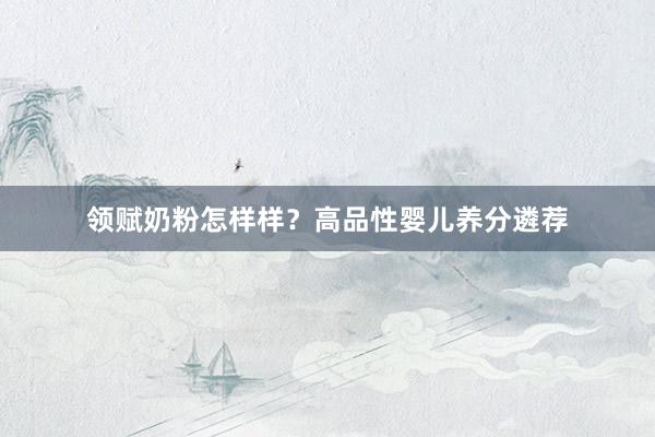 领赋奶粉怎样样？高品性婴儿养分遴荐