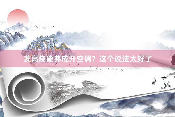 发高烧能弗成开空调？这个说法太好了
