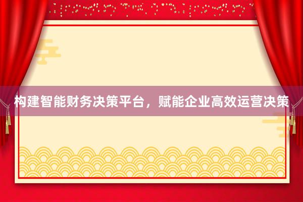 构建智能财务决策平台，赋能企业高效运营决策