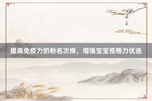 提高免疫力奶粉名次榜，增强宝宝抵牾力优选
