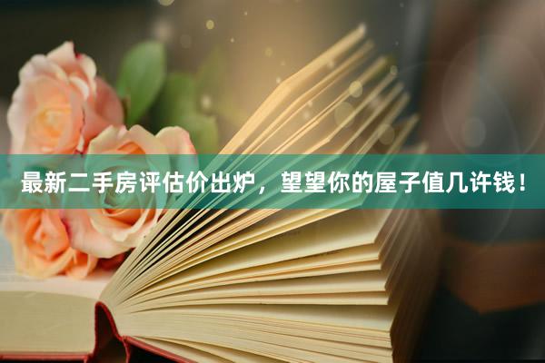 最新二手房评估价出炉，望望你的屋子值几许钱！