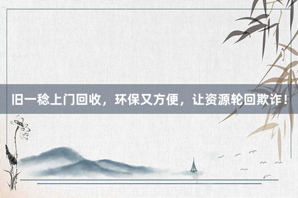旧一稔上门回收，环保又方便，让资源轮回欺诈！