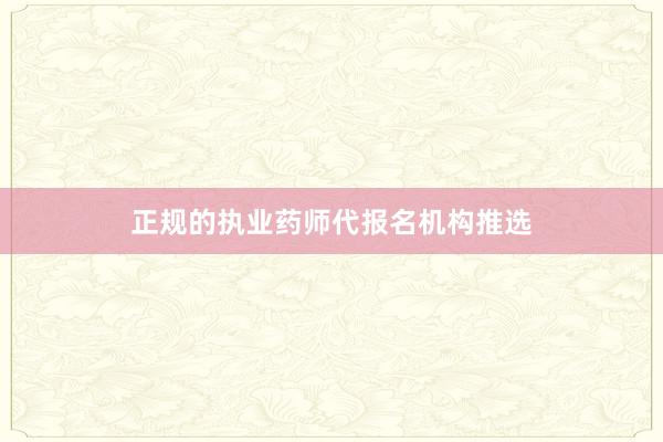 正规的执业药师代报名机构推选