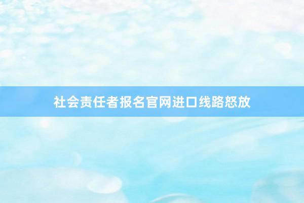 社会责任者报名官网进口线路怒放