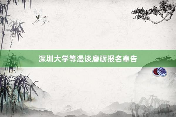 深圳大学等漫谈磨砺报名奉告