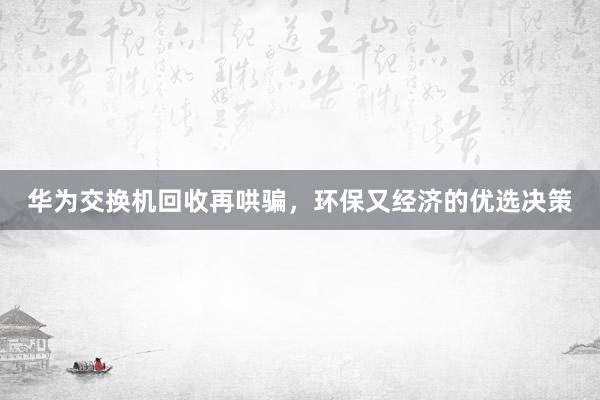 华为交换机回收再哄骗，环保又经济的优选决策