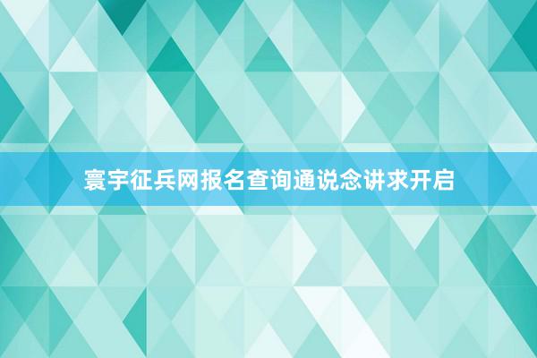 寰宇征兵网报名查询通说念讲求开启