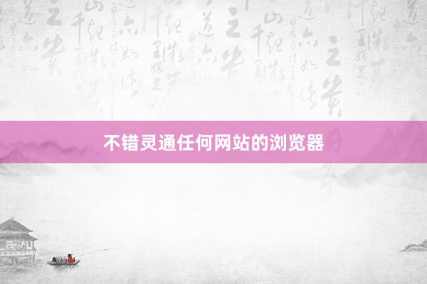 不错灵通任何网站的浏览器
