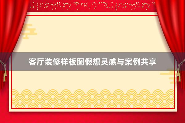 客厅装修样板图假想灵感与案例共享