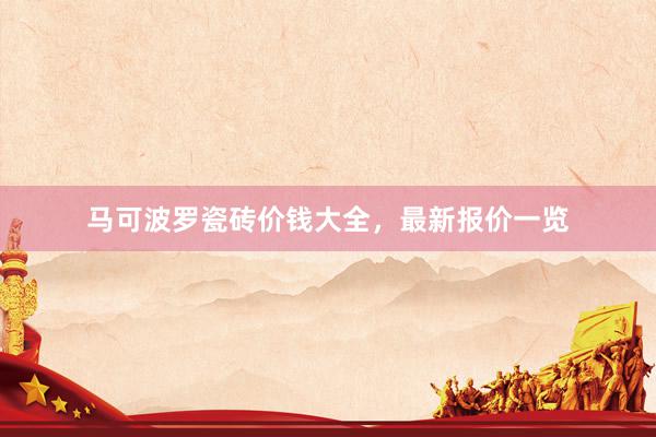 马可波罗瓷砖价钱大全，最新报价一览