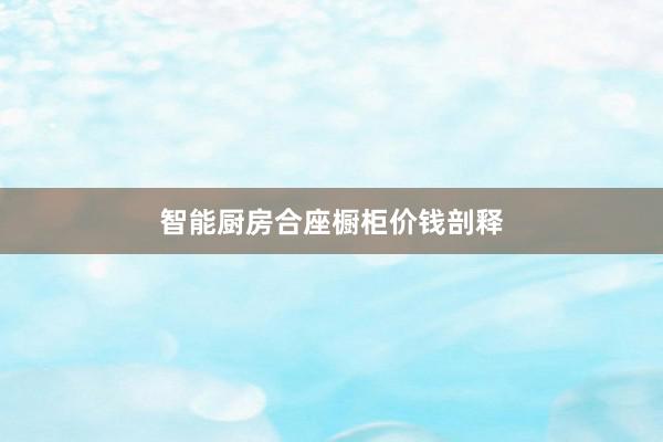 智能厨房合座橱柜价钱剖释
